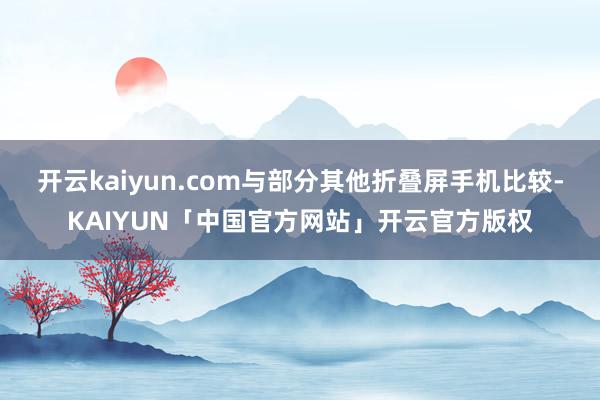 开云kaiyun.com与部分其他折叠屏手机比较-KAIYUN「中国官方网站」开云官方版权