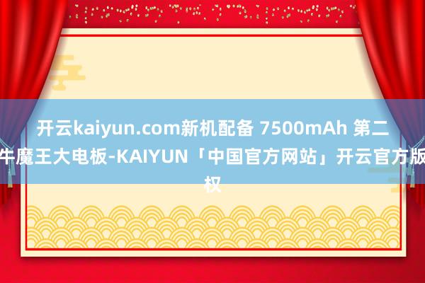 开云kaiyun.com新机配备 7500mAh 第二代牛魔王大电板-KAIYUN「中国官方网站」开云官方版权