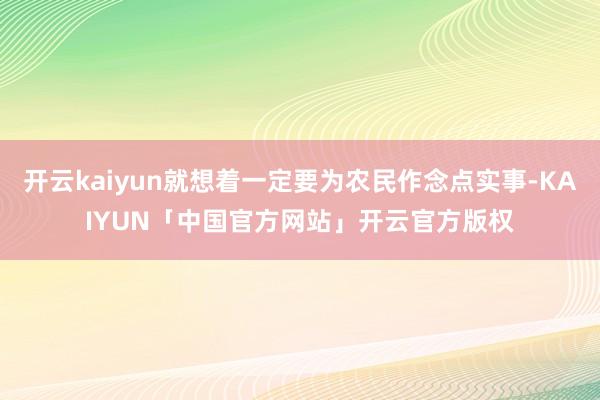 开云kaiyun就想着一定要为农民作念点实事-KAIYUN「中国官方网站」开云官方版权