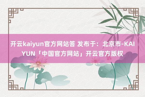 开云kaiyun官方网站答 发布于：北京市-KAIYUN「中国官方网站」开云官方版权
