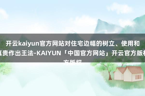 开云kaiyun官方网站对住宅边幅的树立、使用和真贵作出王法-KAIYUN「中国官方网站」开云官方版权