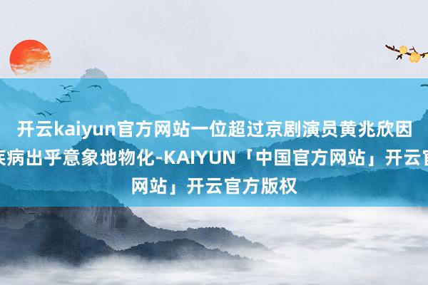 开云kaiyun官方网站一位超过京剧演员黄兆欣因心血管疾病出乎意象地物化-KAIYUN「中国官方网站」开云官方版权