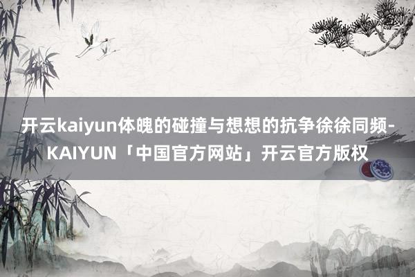 开云kaiyun体魄的碰撞与想想的抗争徐徐同频-KAIYUN「中国官方网站」开云官方版权