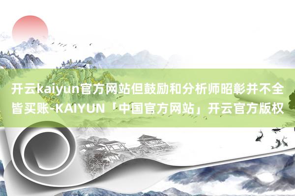 开云kaiyun官方网站但鼓励和分析师昭彰并不全皆买账-KAIYUN「中国官方网站」开云官方版权