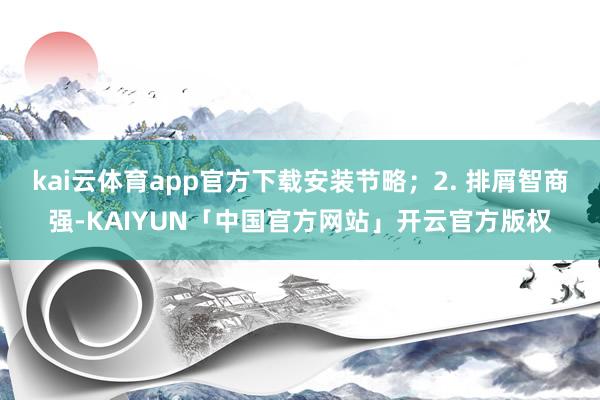 kai云体育app官方下载安装节略；2. 排屑智商强-KAIYUN「中国官方网站」开云官方版权