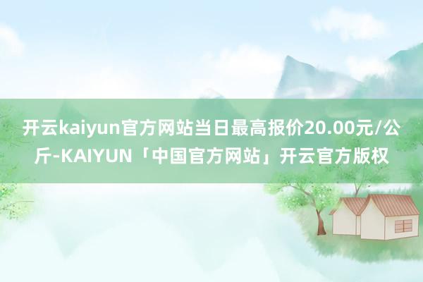 开云kaiyun官方网站当日最高报价20.00元/公斤-KAIYUN「中国官方网站」开云官方版权