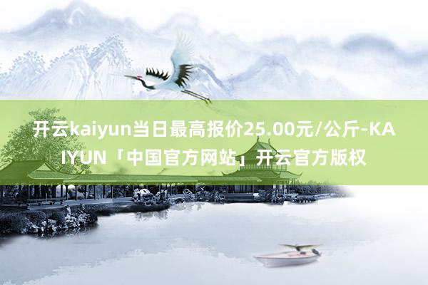 开云kaiyun当日最高报价25.00元/公斤-KAIYUN「中国官方网站」开云官方版权