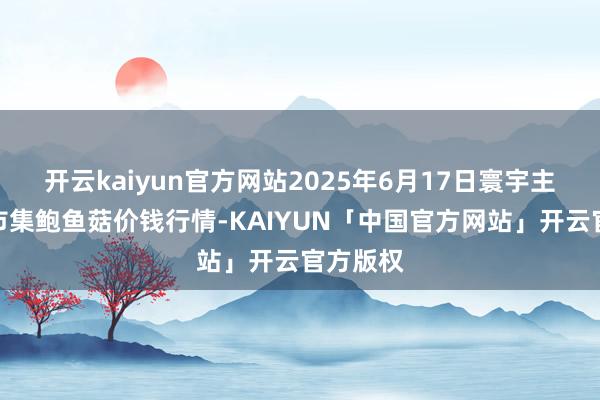 开云kaiyun官方网站2025年6月17日寰宇主要批发市集鲍鱼菇价钱行情-KAIYUN「中国官方网站」开云官方版权