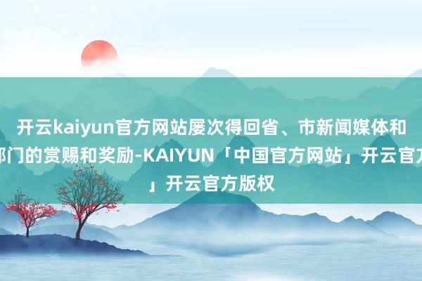 开云kaiyun官方网站屡次得回省、市新闻媒体和党史部门的赏赐和奖励-KAIYUN「中国官方网站」开云官方版权