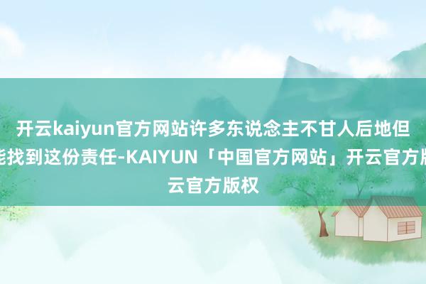 开云kaiyun官方网站许多东说念主不甘人后地但愿能找到这份责任-KAIYUN「中国官方网站」开云官方版权
