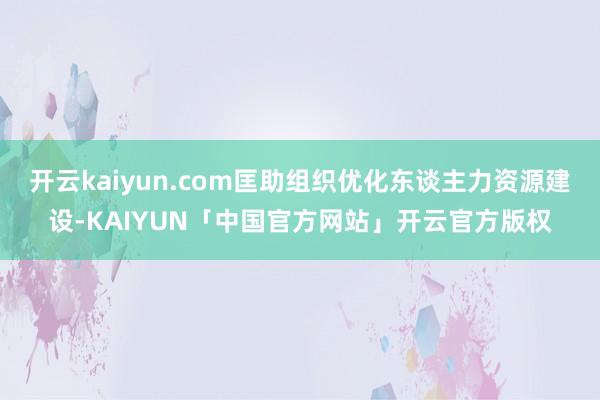 开云kaiyun.com匡助组织优化东谈主力资源建设-KAIYUN「中国官方网站」开云官方版权