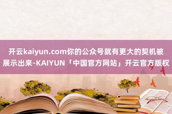 开云kaiyun.com你的公众号就有更大的契机被展示出来-KAIYUN「中国官方网站」开云官方版权