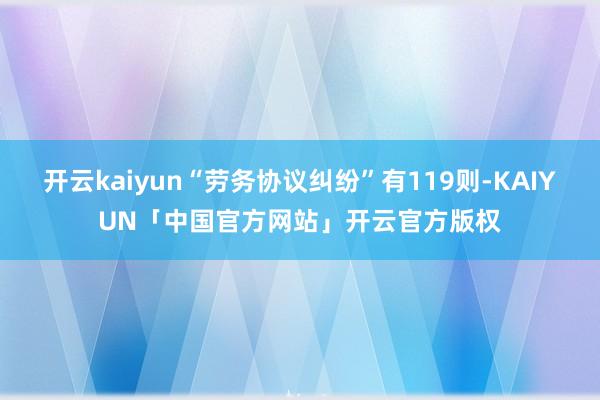 开云kaiyun“劳务协议纠纷”有119则-KAIYUN「中国官方网站」开云官方版权