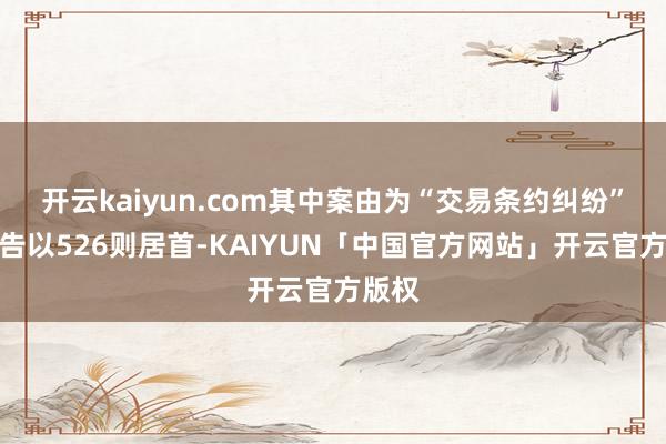 开云kaiyun.com其中案由为“交易条约纠纷”的公告以526则居首-KAIYUN「中国官方网站」开云官方版权