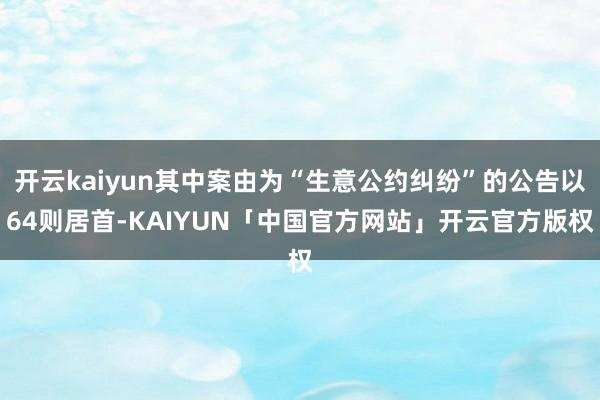 开云kaiyun其中案由为“生意公约纠纷”的公告以64则居首-KAIYUN「中国官方网站」开云官方版权