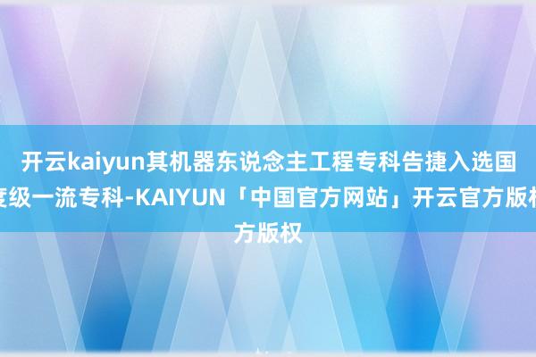 开云kaiyun其机器东说念主工程专科告捷入选国度级一流专科-KAIYUN「中国官方网站」开云官方版权