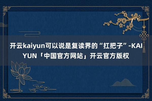 开云kaiyun可以说是复读界的“扛把子”-KAIYUN「中国官方网站」开云官方版权