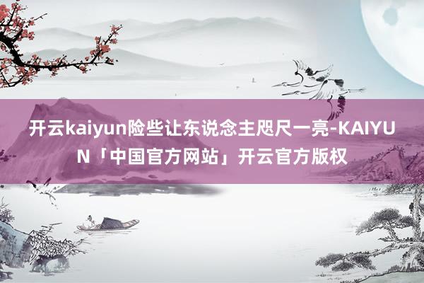 开云kaiyun险些让东说念主咫尺一亮-KAIYUN「中国官方网站」开云官方版权