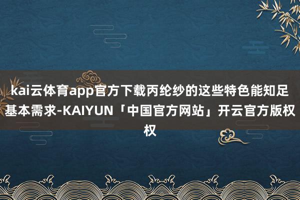 kai云体育app官方下载丙纶纱的这些特色能知足基本需求-KAIYUN「中国官方网站」开云官方版权