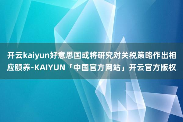 开云kaiyun好意思国或将研究对关税策略作出相应颐养-KAIYUN「中国官方网站」开云官方版权