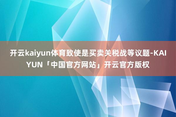 开云kaiyun体育致使是买卖关税战等议题-KAIYUN「中国官方网站」开云官方版权