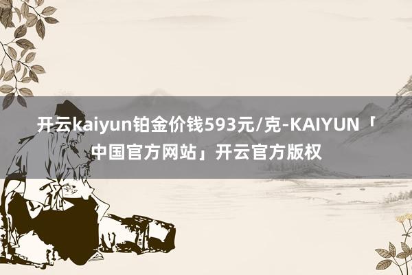 开云kaiyun铂金价钱593元/克-KAIYUN「中国官方网站」开云官方版权