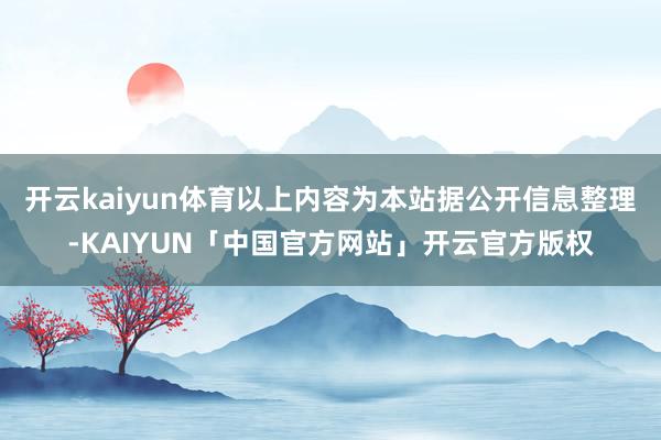 开云kaiyun体育以上内容为本站据公开信息整理-KAIYUN「中国官方网站」开云官方版权