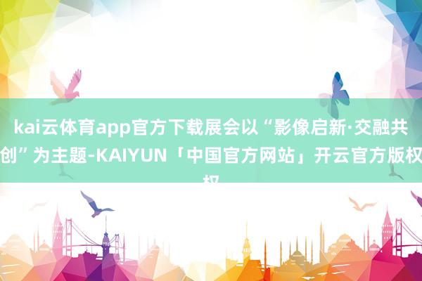 kai云体育app官方下载展会以“影像启新·交融共创”为主题-KAIYUN「中国官方网站」开云官方版权