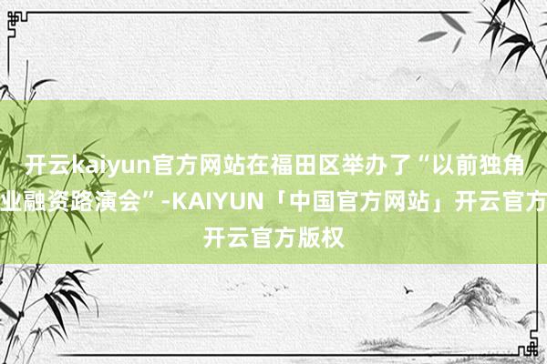 开云kaiyun官方网站在福田区举办了“以前独角兽企业融资路演会”-KAIYUN「中国官方网站」开云官方版权