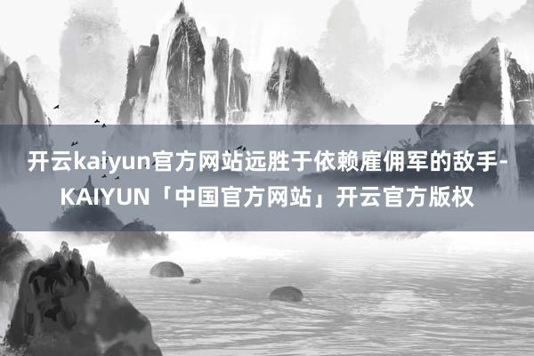 开云kaiyun官方网站远胜于依赖雇佣军的敌手-KAIYUN「中国官方网站」开云官方版权