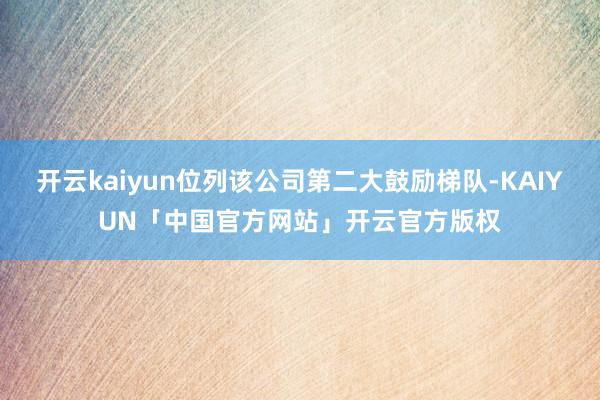 开云kaiyun位列该公司第二大鼓励梯队-KAIYUN「中国官方网站」开云官方版权