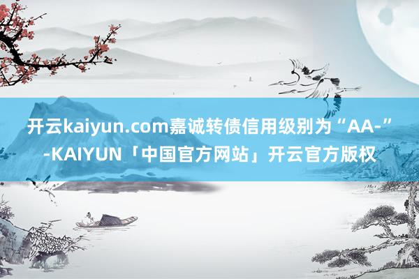 开云kaiyun.com嘉诚转债信用级别为“AA-”-KAIYUN「中国官方网站」开云官方版权