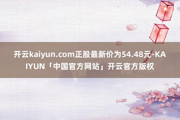 开云kaiyun.com正股最新价为54.48元-KAIYUN「中国官方网站」开云官方版权