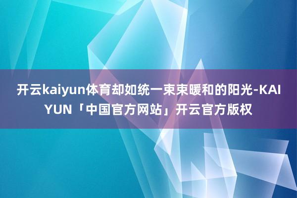 开云kaiyun体育却如统一束束暖和的阳光-KAIYUN「中国官方网站」开云官方版权