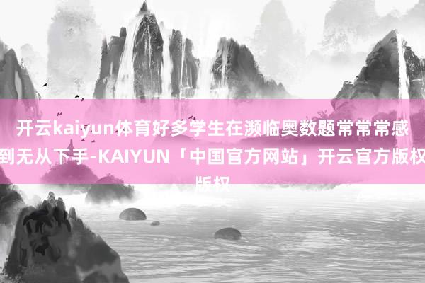 开云kaiyun体育好多学生在濒临奥数题常常常感到无从下手-KAIYUN「中国官方网站」开云官方版权