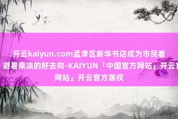 开云kaiyun.com孟津区新华书店成为市民看书学习、避暑乘凉的好去向-KAIYUN「中国官方网站」开云官方版权
