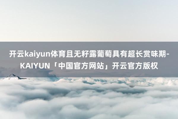 开云kaiyun体育且无籽露葡萄具有超长赏味期-KAIYUN「中国官方网站」开云官方版权