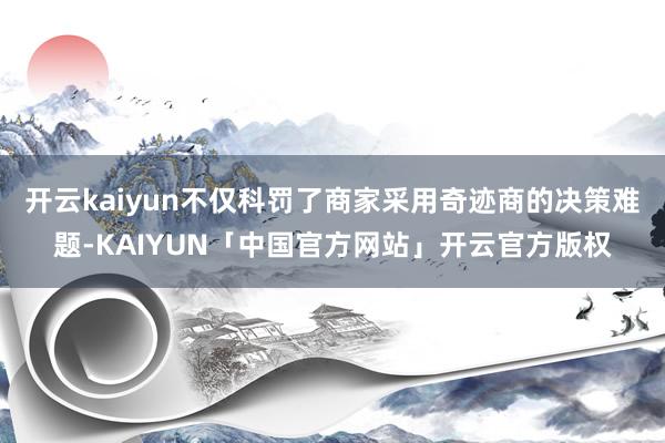 开云kaiyun不仅科罚了商家采用奇迹商的决策难题-KAIYUN「中国官方网站」开云官方版权