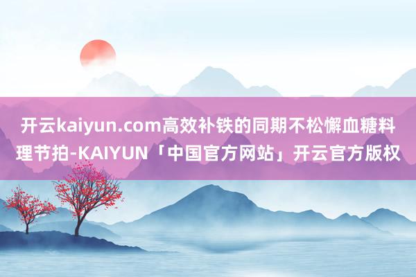 开云kaiyun.com高效补铁的同期不松懈血糖料理节拍-KAIYUN「中国官方网站」开云官方版权