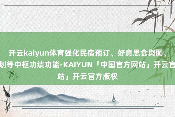 开云kaiyun体育强化民宿预订、好意思食舆图、阶梯策划等中枢功绩功能-KAIYUN「中国官方网站」开云官方版权