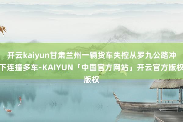 开云kaiyun甘肃兰州一辆货车失控从罗九公路冲下连撞多车-KAIYUN「中国官方网站」开云官方版权