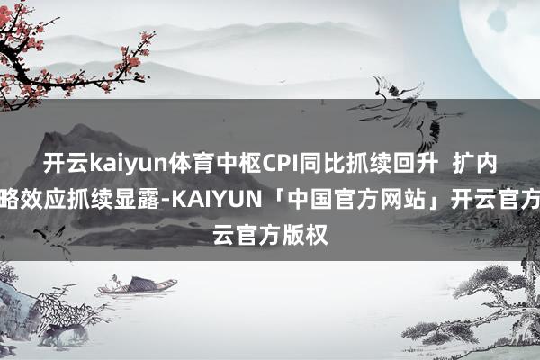 开云kaiyun体育中枢CPI同比抓续回升  扩内需战略效应抓续显露-KAIYUN「中国官方网站」开云官方版权