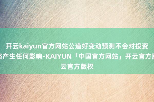 开云kaiyun官方网站公道好变动预测不会对投资策略产生任何影响-KAIYUN「中国官方网站」开云官方版权