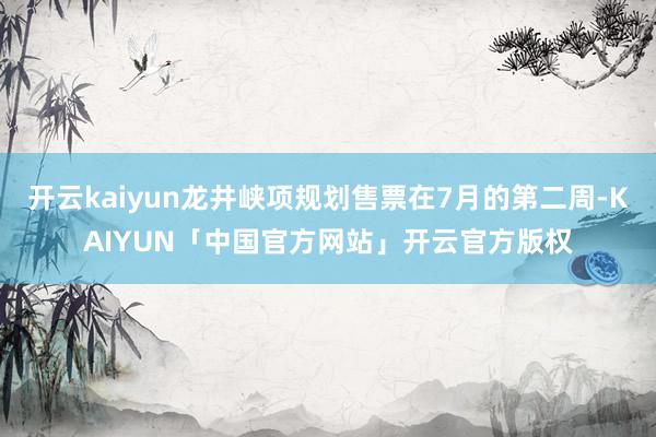 开云kaiyun龙井峡项规划售票在7月的第二周-KAIYUN「中国官方网站」开云官方版权