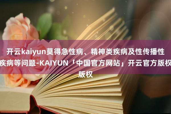 开云kaiyun莫得急性病、精神类疾病及性传播性疾病等问题-KAIYUN「中国官方网站」开云官方版权
