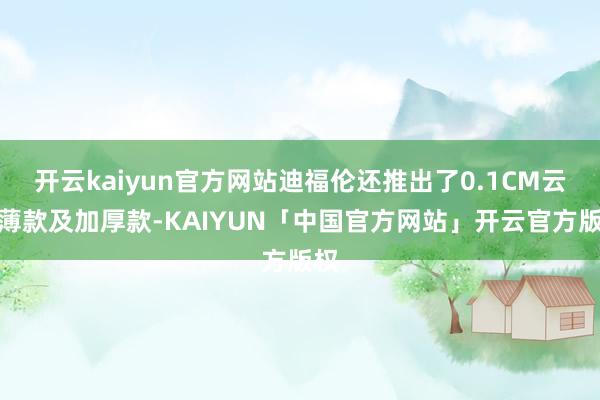 开云kaiyun官方网站迪福伦还推出了0.1CM云感薄款及加厚款-KAIYUN「中国官方网站」开云官方版权