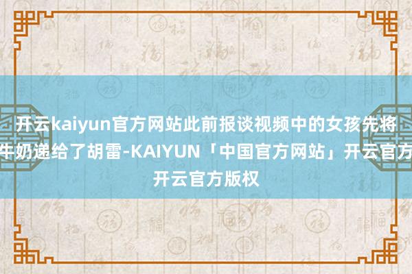 开云kaiyun官方网站此前报谈视频中的女孩先将手中牛奶递给了胡雷-KAIYUN「中国官方网站」开云官方版权