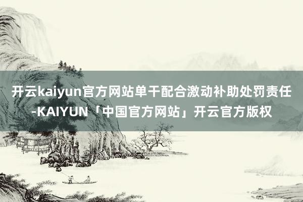 开云kaiyun官方网站单干配合激动补助处罚责任-KAIYUN「中国官方网站」开云官方版权
