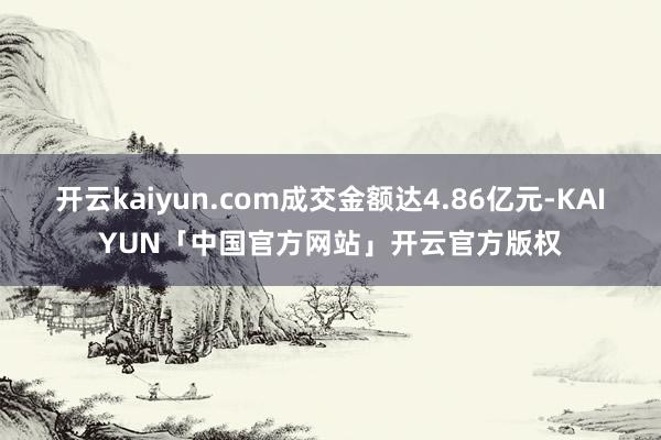 开云kaiyun.com成交金额达4.86亿元-KAIYUN「中国官方网站」开云官方版权