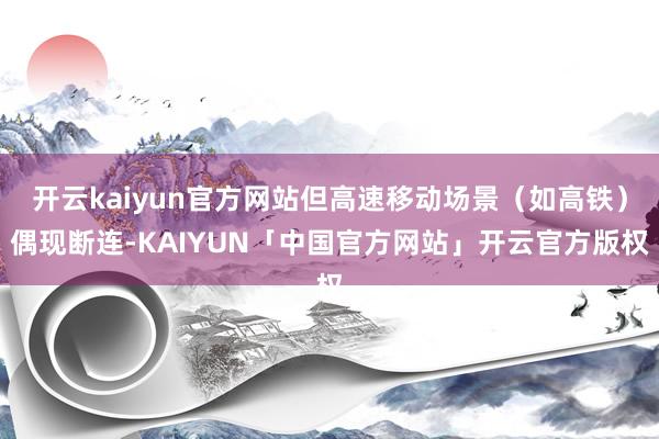 开云kaiyun官方网站但高速移动场景(如高铁)偶现断连-KAIYUN「中国官方网站」开云官方版权